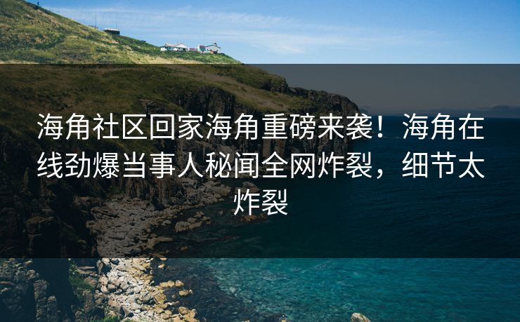 海角社区回家海角重磅来袭！海角在线劲爆当事人秘闻全网炸裂，细节太炸裂
