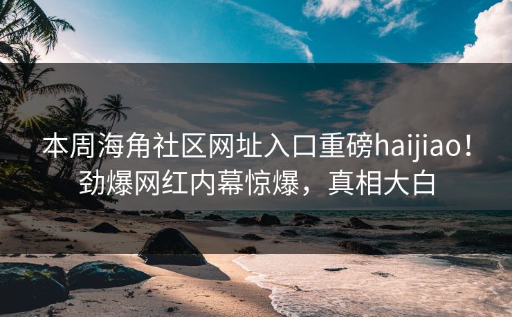本周海角社区网址入口重磅haijiao！劲爆网红内幕惊爆，真相大白