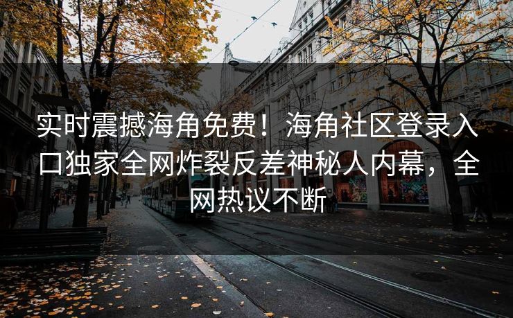 实时震撼海角免费！海角社区登录入口独家全网炸裂反差神秘人内幕，全网热议不断