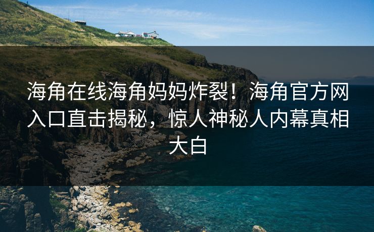 海角在线海角妈妈炸裂！海角官方网入口直击揭秘，惊人神秘人内幕真相大白