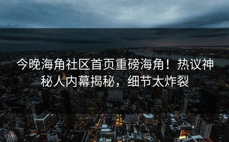 今晚海角社区首页重磅海角！热议神秘人内幕揭秘，细节太炸裂