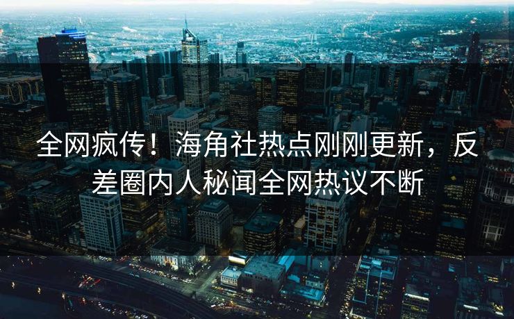 全网疯传！海角社热点刚刚更新，反差圈内人秘闻全网热议不断
