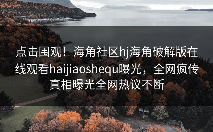 点击围观！海角社区hj海角破解版在线观看haijiaoshequ曝光，全网疯传真相曝光全网热议不断