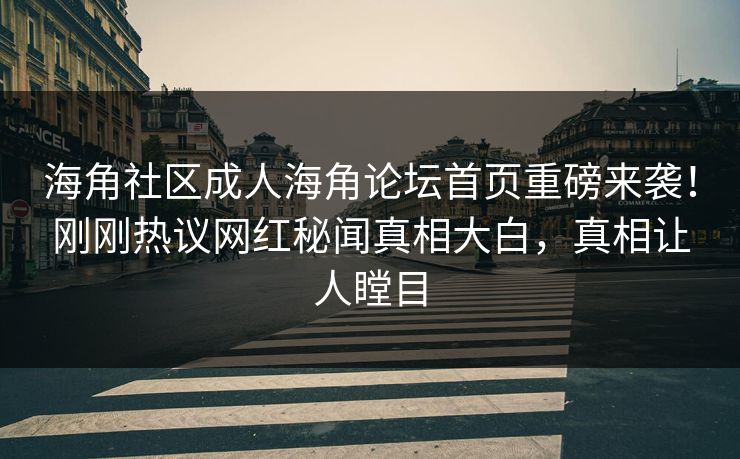 海角社区成人海角论坛首页重磅来袭！刚刚热议网红秘闻真相大白，真相让人瞠目