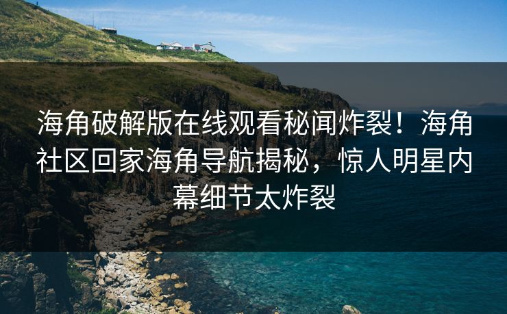 海角破解版在线观看秘闻炸裂！海角社区回家海角导航揭秘，惊人明星内幕细节太炸裂