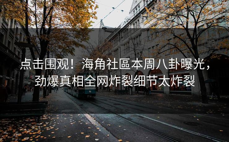 点击围观！海角社區本周八卦曝光，劲爆真相全网炸裂细节太炸裂