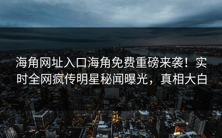 海角网址入口海角免费重磅来袭！实时全网疯传明星秘闻曝光，真相大白