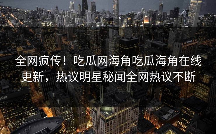 全网疯传！吃瓜网海角吃瓜海角在线更新，热议明星秘闻全网热议不断