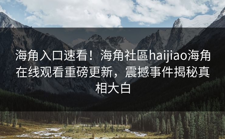 海角入口速看！海角社區haijiao海角在线观看重磅更新，震撼事件揭秘真相大白