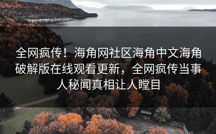 全网疯传！海角网社区海角中文海角破解版在线观看更新，全网疯传当事人秘闻真相让人瞠目