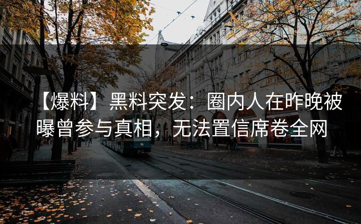 【爆料】黑料突发：圈内人在昨晚被曝曾参与真相，无法置信席卷全网
