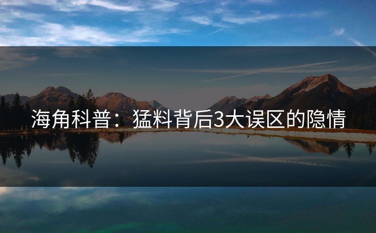 海角科普：猛料背后3大误区的隐情