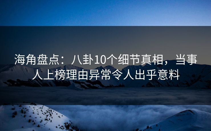 海角盘点：八卦10个细节真相，当事人上榜理由异常令人出乎意料