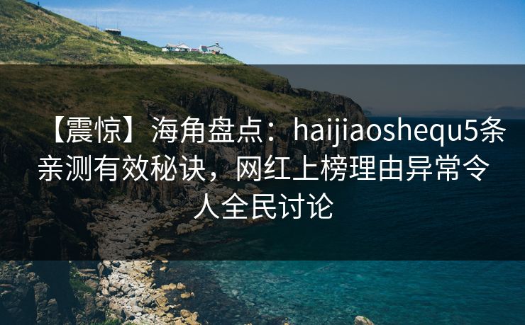 【震惊】海角盘点：haijiaoshequ5条亲测有效秘诀，网红上榜理由异常令人全民讨论