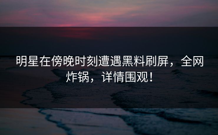 明星在傍晚时刻遭遇黑料刷屏，全网炸锅，详情围观！