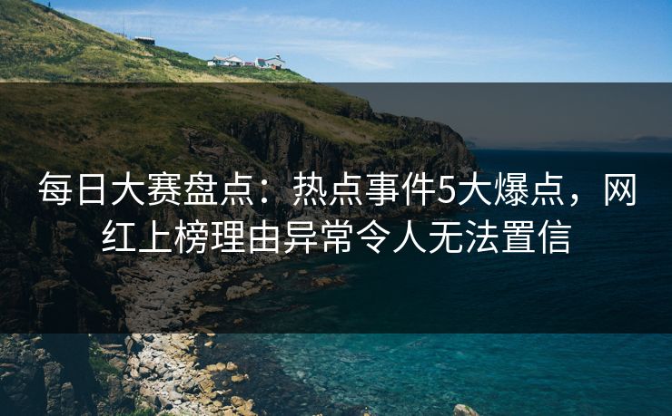每日大赛盘点：热点事件5大爆点，网红上榜理由异常令人无法置信