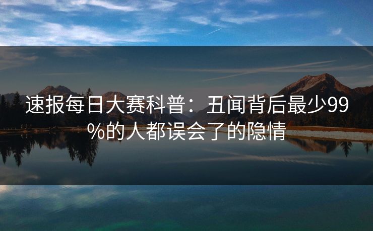 速报每日大赛科普：丑闻背后最少99%的人都误会了的隐情
