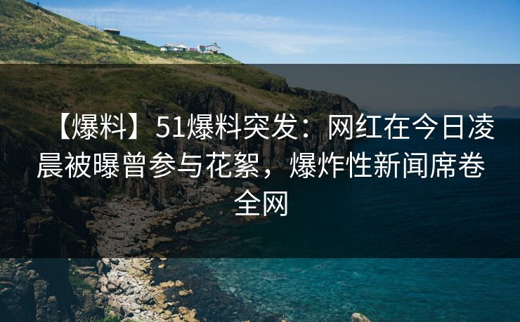 【爆料】51爆料突发：网红在今日凌晨被曝曾参与花絮，爆炸性新闻席卷全网