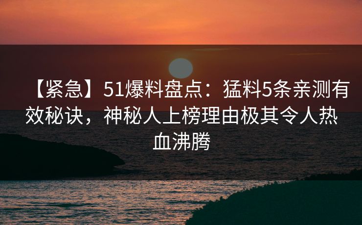 【紧急】51爆料盘点：猛料5条亲测有效秘诀，神秘人上榜理由极其令人热血沸腾