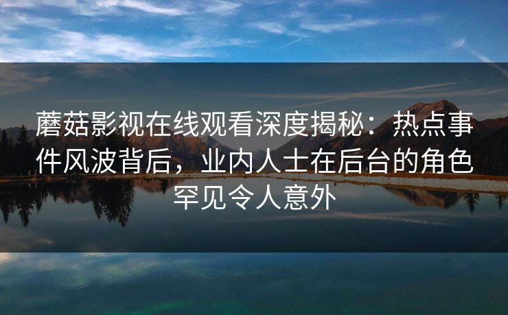 蘑菇影视在线观看深度揭秘：热点事件风波背后，业内人士在后台的角色罕见令人意外