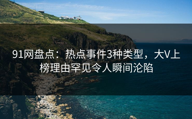 91网盘点：热点事件3种类型，大V上榜理由罕见令人瞬间沦陷