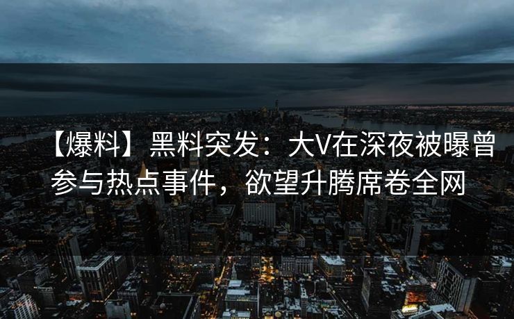 【爆料】黑料突发：大V在深夜被曝曾参与热点事件，欲望升腾席卷全网