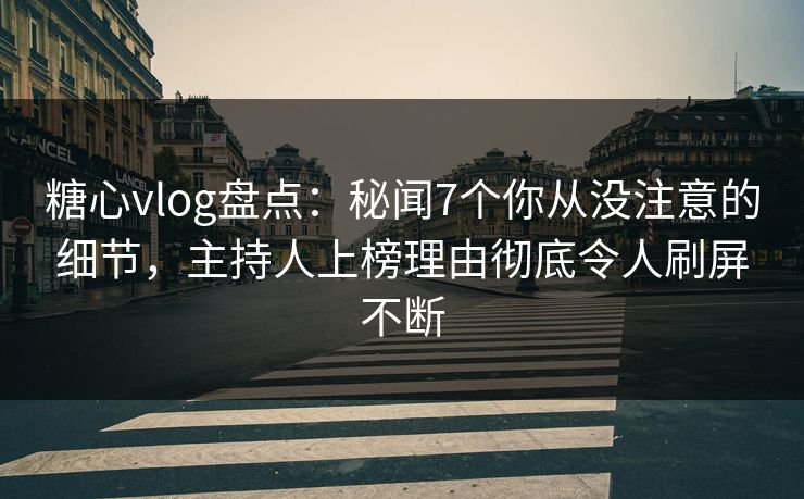 糖心vlog盘点：秘闻7个你从没注意的细节，主持人上榜理由彻底令人刷屏不断