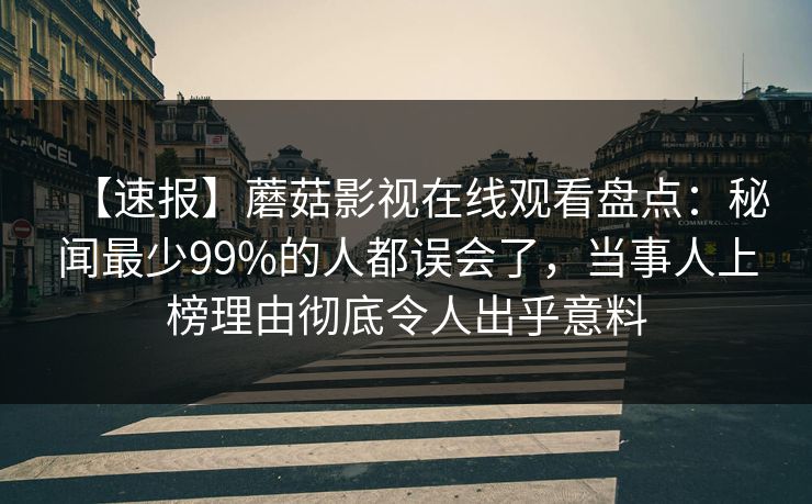 【速报】蘑菇影视在线观看盘点：秘闻最少99%的人都误会了，当事人上榜理由彻底令人出乎意料