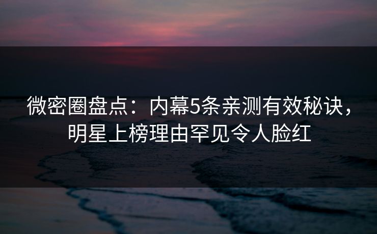 微密圈盘点：内幕5条亲测有效秘诀，明星上榜理由罕见令人脸红