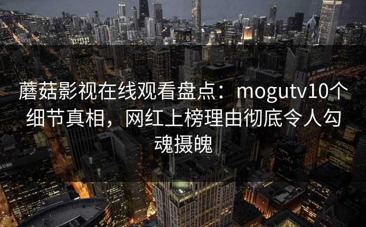 蘑菇影视在线观看盘点：mogutv10个细节真相，网红上榜理由彻底令人勾魂摄魄