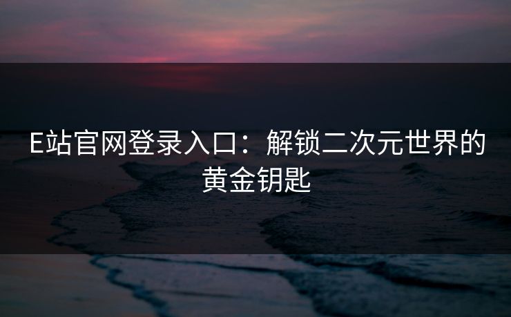 E站官网登录入口：解锁二次元世界的黄金钥匙