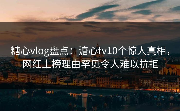 糖心vlog盘点：溏心tv10个惊人真相，网红上榜理由罕见令人难以抗拒