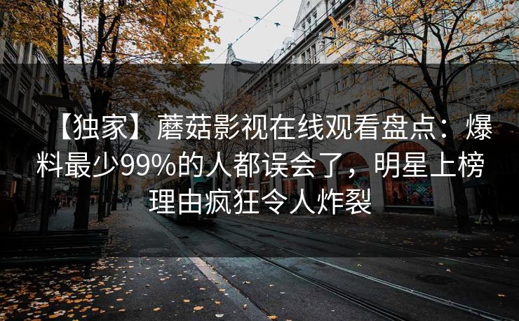 【独家】蘑菇影视在线观看盘点：爆料最少99%的人都误会了，明星上榜理由疯狂令人炸裂