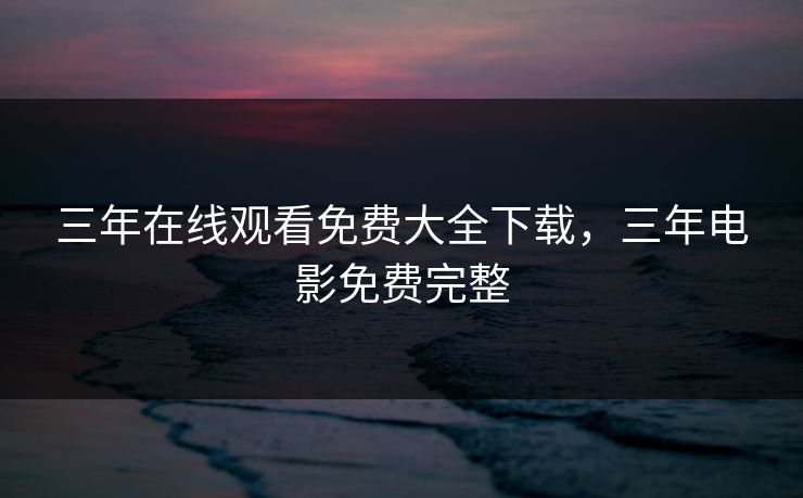 三年在线观看免费大全下载，三年电影免费完整