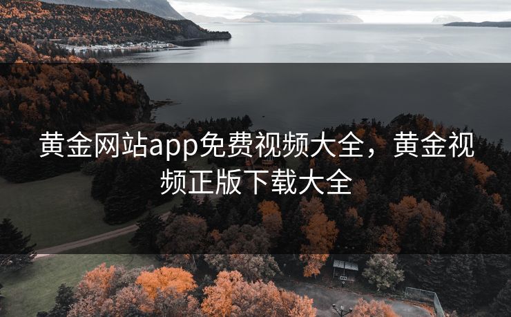 黄金网站app免费视频大全，黄金视频正版下载大全