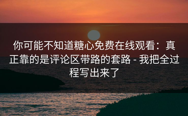你可能不知道糖心免费在线观看：真正靠的是评论区带路的套路 - 我把全过程写出来了