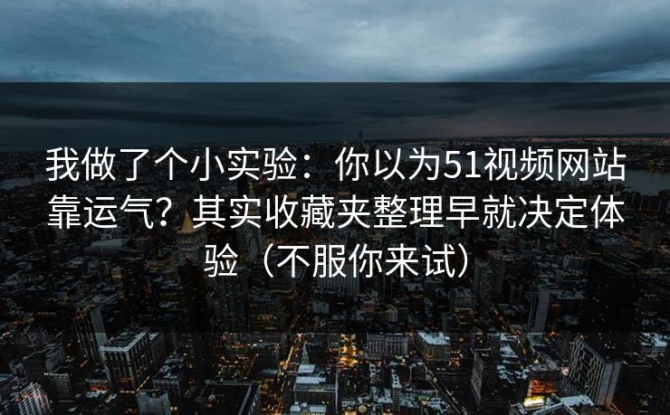 我做了个小实验：你以为51视频网站靠运气？其实收藏夹整理早就决定体验（不服你来试）