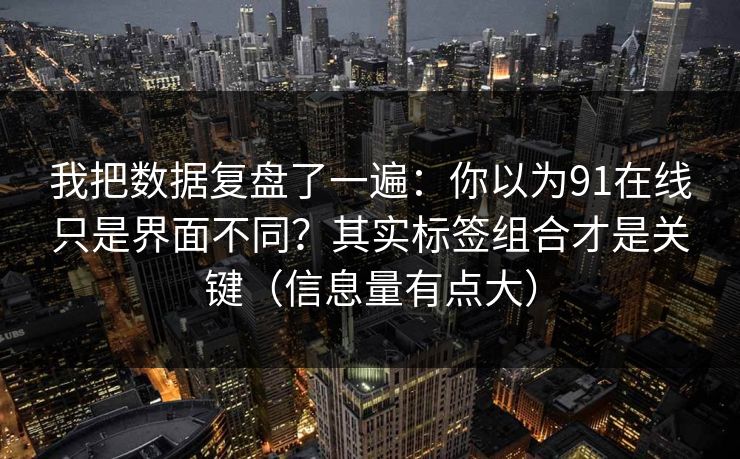 我把数据复盘了一遍：你以为91在线只是界面不同？其实标签组合才是关键（信息量有点大）