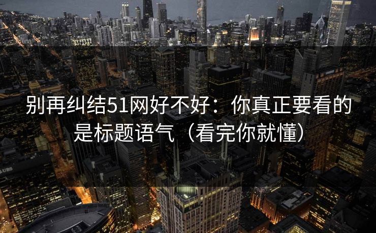 别再纠结51网好不好：你真正要看的是标题语气（看完你就懂）