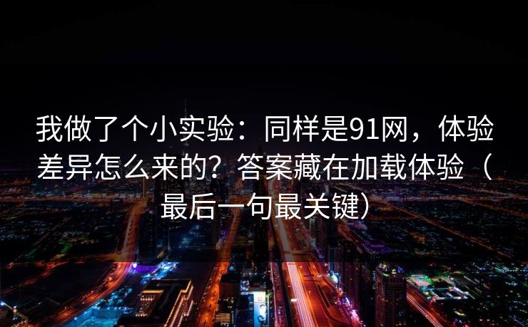 我做了个小实验：同样是91网，体验差异怎么来的？答案藏在加载体验（最后一句最关键）