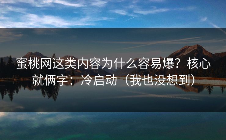蜜桃网这类内容为什么容易爆？核心就俩字：冷启动（我也没想到）