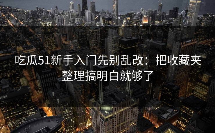 吃瓜51新手入门先别乱改：把收藏夹整理搞明白就够了