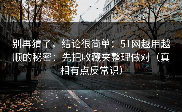 别再猜了，结论很简单：51网越用越顺的秘密：先把收藏夹整理做对（真相有点反常识）