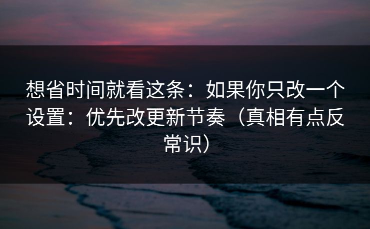 想省时间就看这条：如果你只改一个设置：优先改更新节奏（真相有点反常识）
