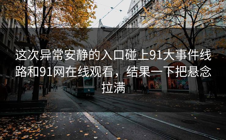 这次异常安静的入口碰上91大事件线路和91网在线观看,结果一下把悬念拉满 这次异常安静的入口碰上91大事件线路和91网在线观看,结果一下把悬念拉满
